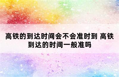 高铁的到达时间会不会准时到 高铁到达的时间一般准吗